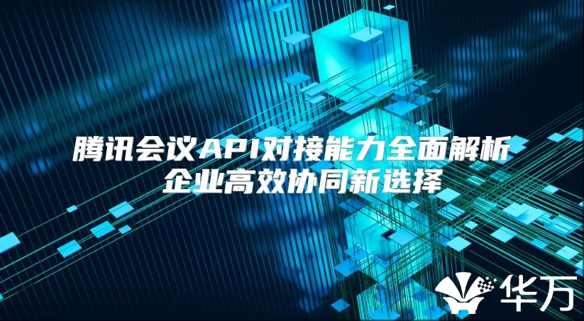 騰訊會議API對接能力全面解析 企業高效協同新選擇