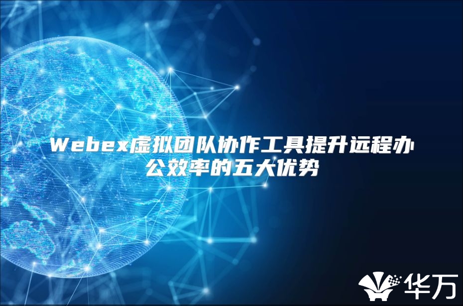 Webex虛擬團隊協作工具提升遠程辦公效率的五大優勢