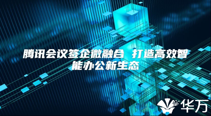 騰訊會議簽企微融合 打造高效智能辦公新生態