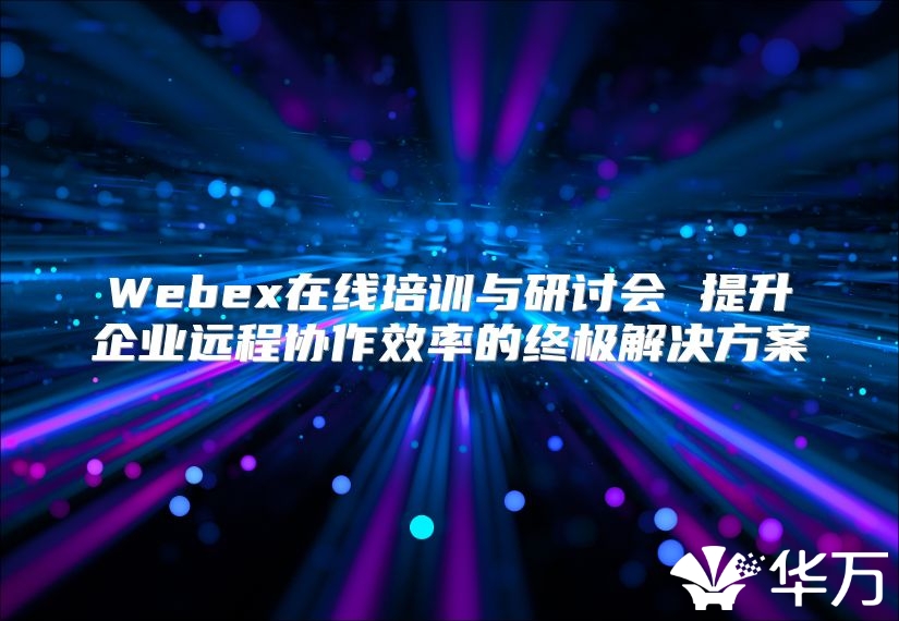 Webex在線培訓與研討會 提升企業遠程協作效率的終極解決方案