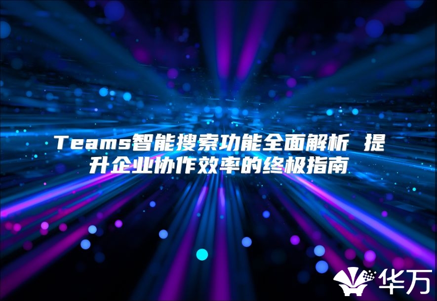 Teams智能搜索功能全面解析 提升企業協作效率的終極指南