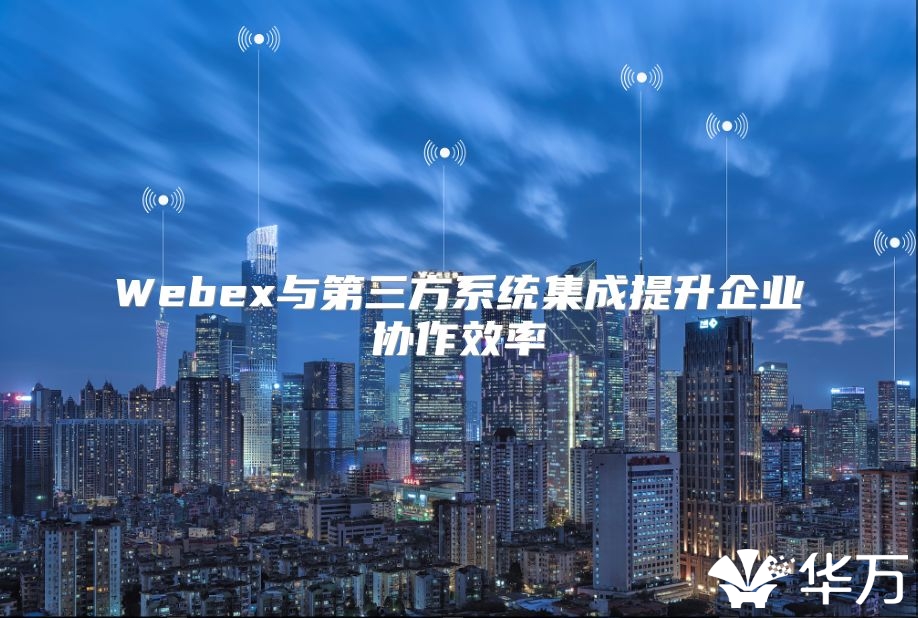 Webex與第三方系統集成提升企業協作效率