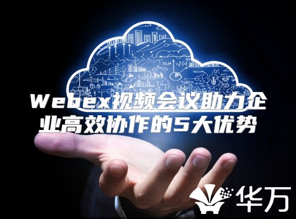 Webex視頻會議助力企業(yè)高效協(xié)作的5大優(yōu)勢