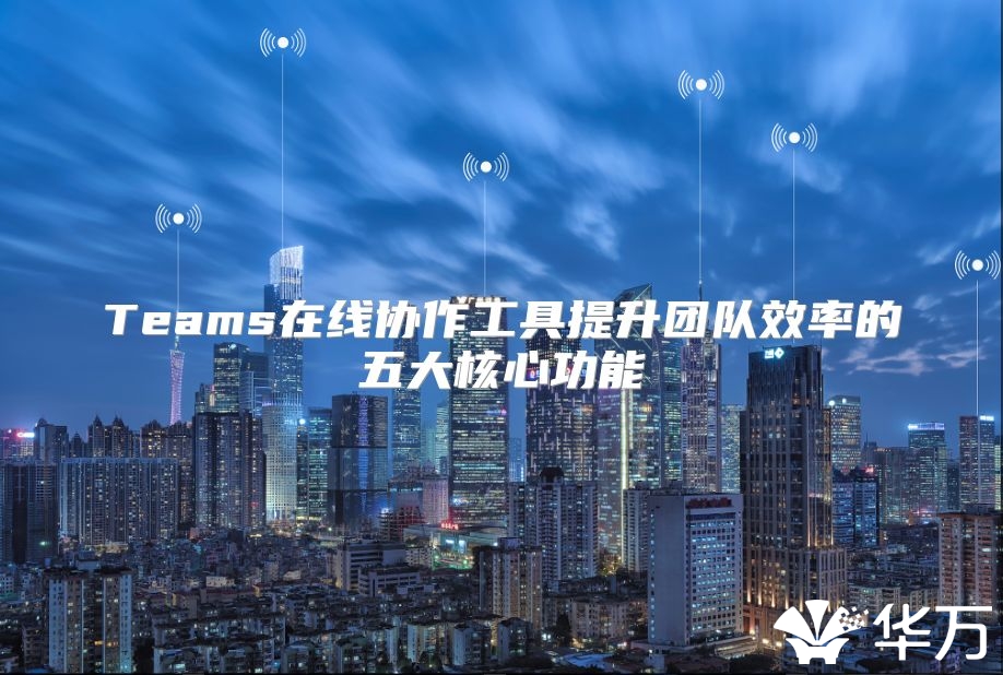 Teams在線協作工具提升團隊效率的五大核心功能
