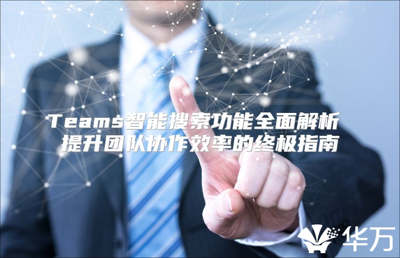 Teams智能搜索功能全面解析 提升團隊協(xié)作效率的終極指南