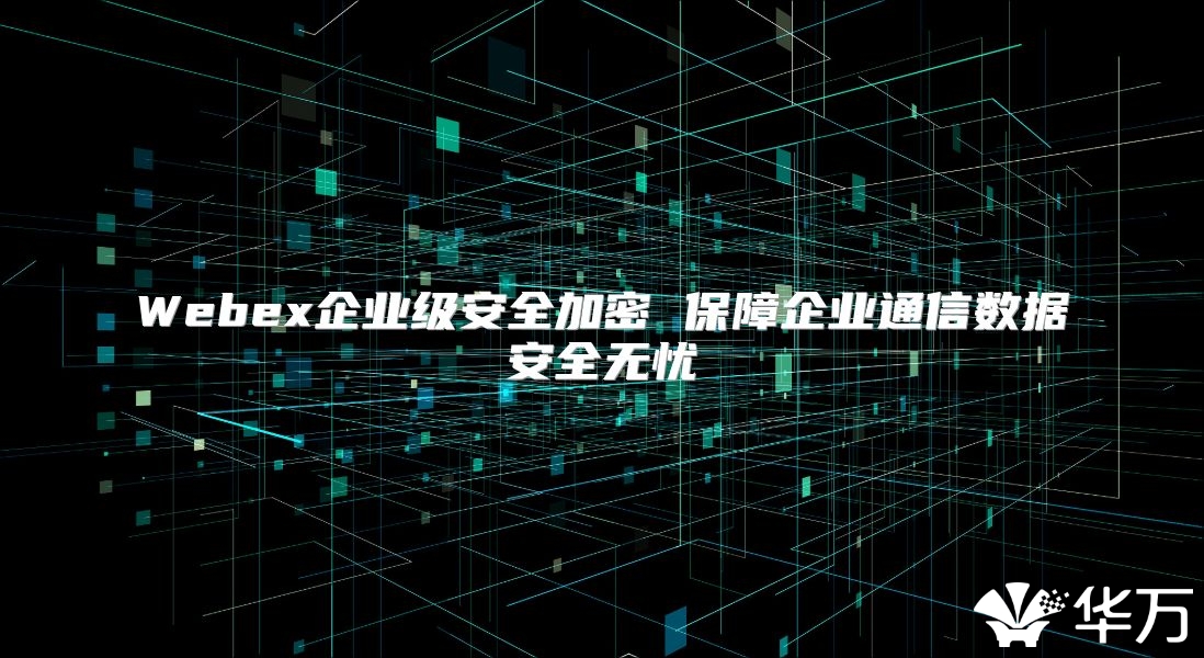 Webex企業級安全加密 保障企業通信數據安全無憂