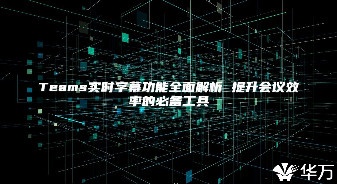Teams實(shí)時(shí)字幕功能全面解析 提升會(huì)議效率的必備工具