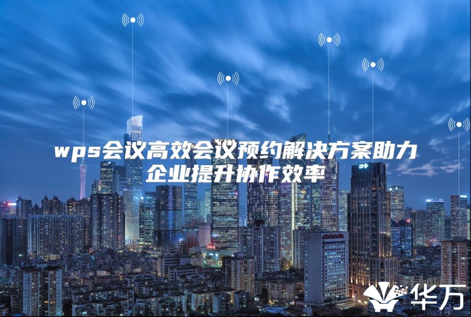 wps會議高效會議預(yù)約解決方案助力企業(yè)提升協(xié)作效率
