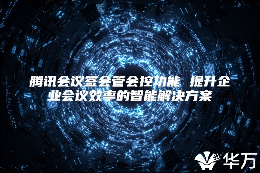 騰訊會議簽會管會控功能 提升企業會議效率的智能解決方案