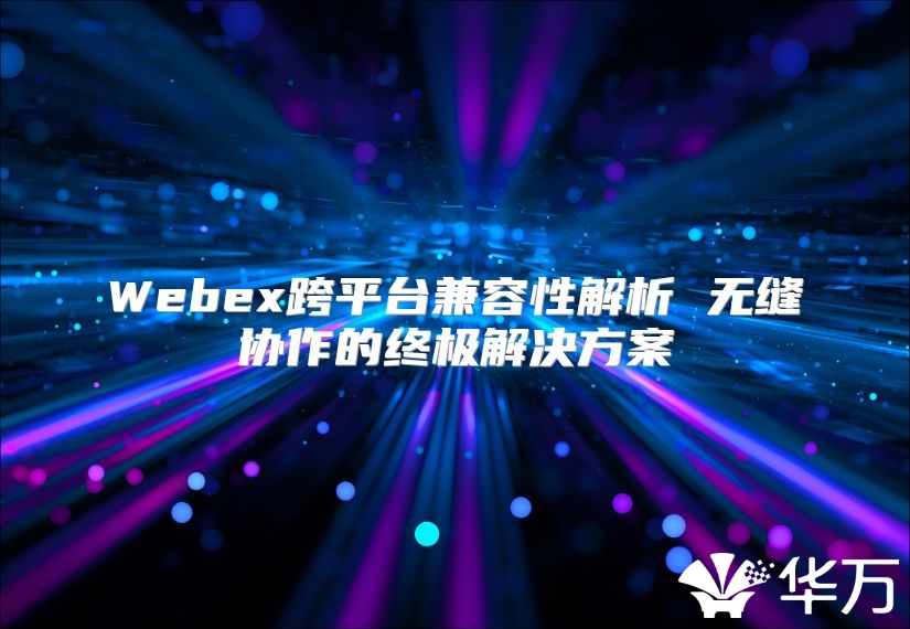 Webex跨平臺兼容性解析 無縫協作的終極解決方案