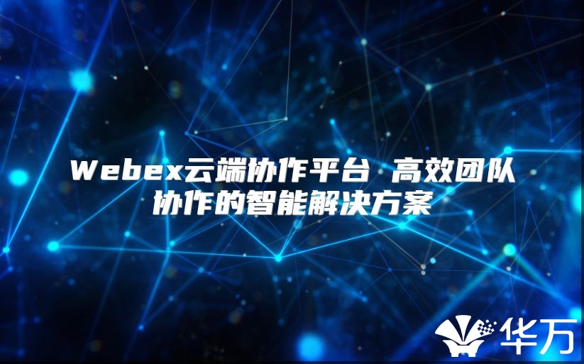 Webex云端協作平臺 高效團隊協作的智能解決方案