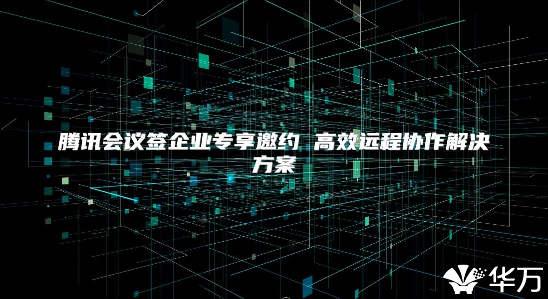 騰訊會議簽企業(yè)專享邀約 高效遠程協(xié)作解決方案
