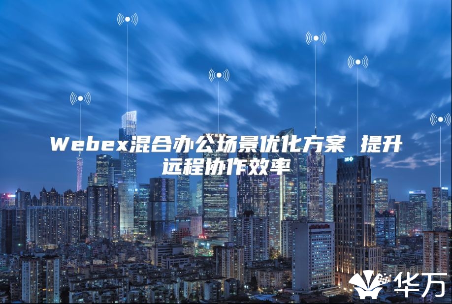 Webex混合辦公場景優(yōu)化方案 提升遠程協(xié)作效率