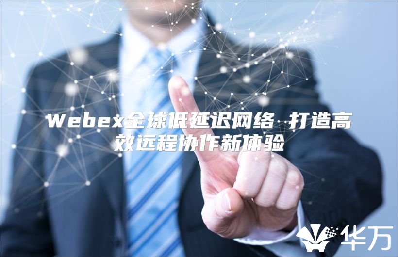 Webex全球低延遲網(wǎng)絡 打造高效遠程協(xié)作新體驗